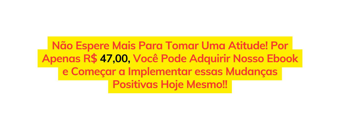 Não Espere Mais Para Tomar Uma Atitude Por Apenas R 47 00 Você Pode Adquirir Nosso Ebook e Começar a Implementar essas Mudanças Positivas Hoje Mesmo